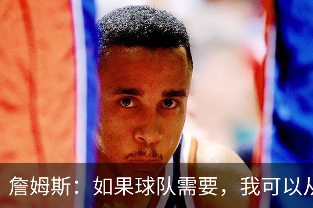 詹姆斯：如果球队需要，我可以从一号位打到五号位