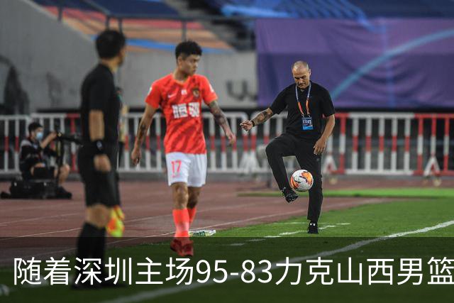 随着深圳主场95-83力克山西男篮，CBA排名再次更新：京浙沪辽稳居前4，广东15深圳升至倒数第4